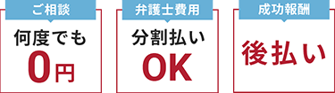ご相談何度でも０円 弁護士費用分割払いOK 成功報酬後払い